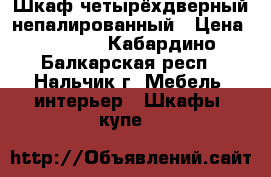 Шкаф четырёхдверный непалированный › Цена ­ 4 000 - Кабардино-Балкарская респ., Нальчик г. Мебель, интерьер » Шкафы, купе   